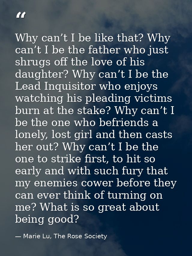 Why can’t I be like that? Why can’t I be the father who just shrugs off the love of his daughter? Why can’t I be the Lea — Marie Lu, The Rose Society