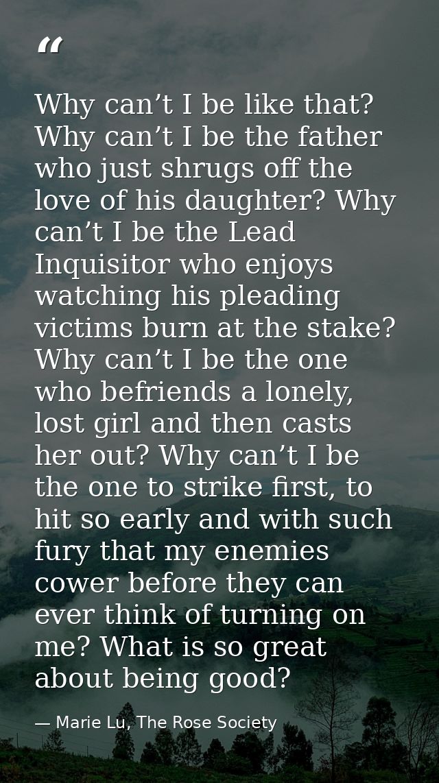 Why can’t I be like that? Why can’t I be the father who just shrugs off the love of his daughter? Why can’t I be the Lea — Marie Lu, The Rose Society