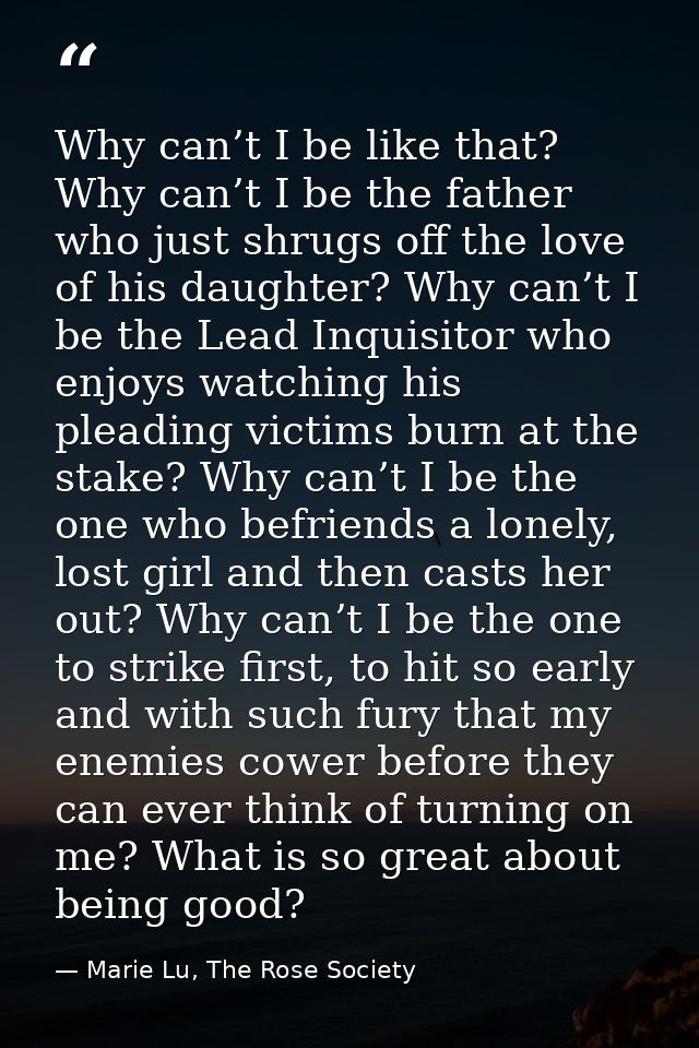 Why can’t I be like that? Why can’t I be the father who just shrugs off the love of his daughter? Why can’t I be the Lea — Marie Lu, The Rose Society
