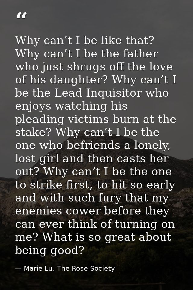 Why can’t I be like that? Why can’t I be the father who just shrugs off the love of his daughter? Why can’t I be the Lea — Marie Lu, The Rose Society