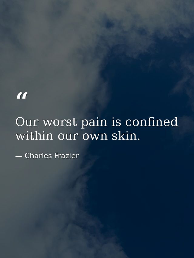 Our worst pain is confined within our own skin. — Charles Frazier