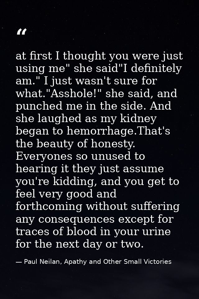 at first I thought you were just using me" she said"I definitely am." I just wasn't sure for what."Asshole!" she said, a — Paul Neilan, Apathy and Other Small Victories