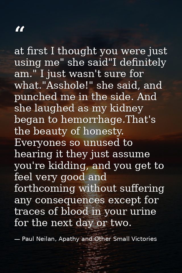 at first I thought you were just using me" she said"I definitely am." I just wasn't sure for what."Asshole!" she said, a — Paul Neilan, Apathy and Other Small Victories