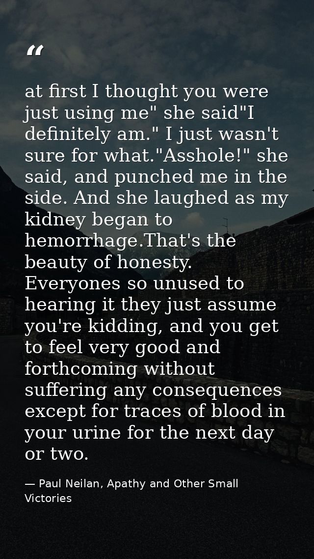 at first I thought you were just using me" she said"I definitely am." I just wasn't sure for what."Asshole!" she said, a — Paul Neilan, Apathy and Other Small Victories