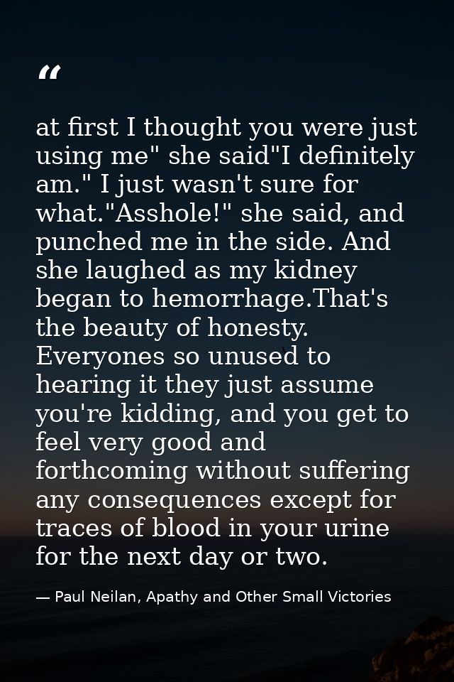 at first I thought you were just using me" she said"I definitely am." I just wasn't sure for what."Asshole!" she said, a — Paul Neilan, Apathy and Other Small Victories