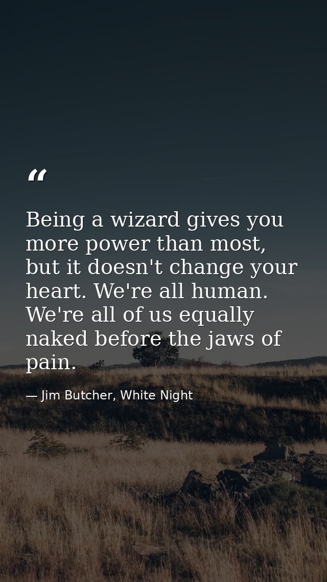Being a wizard gives you more power than most, but it doesn't change your heart. We're all human. We're all of us equall — Jim Butcher, White Night