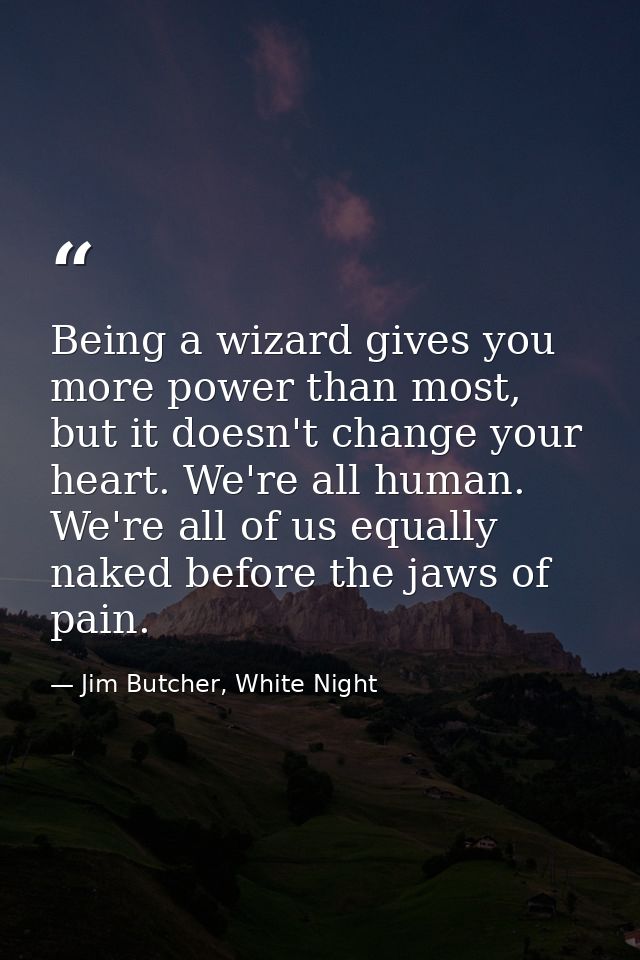 Being a wizard gives you more power than most, but it doesn't change your heart. We're all human. We're all of us equall — Jim Butcher, White Night