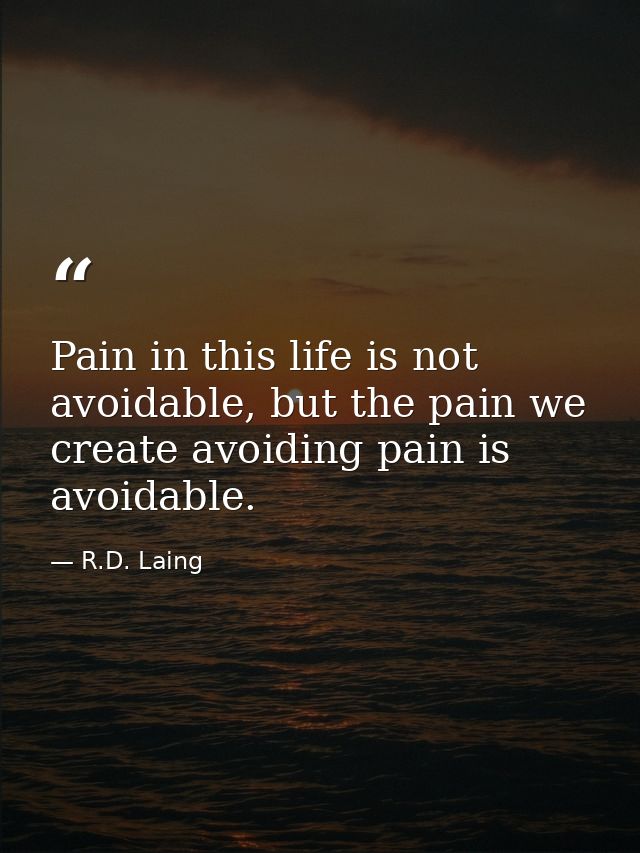 Pain in this life is not avoidable, but the pain we create avoiding pain is avoidable. — R.D. Laing