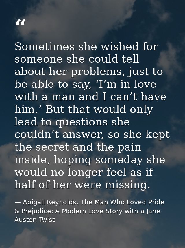 Sometimes she wished for someone she could tell about her problems, just to be able to say, ‘I’m in love with a man and  — Abigail Reynolds, The Man Who Loved Pride & Prejudice: A Modern Love Story with a Jane Austen Twist