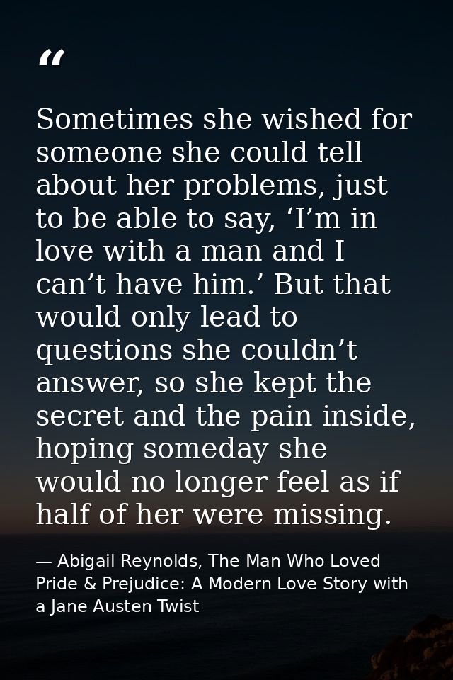 Sometimes she wished for someone she could tell about her problems, just to be able to say, ‘I’m in love with a man and  — Abigail Reynolds, The Man Who Loved Pride & Prejudice: A Modern Love Story with a Jane Austen Twist