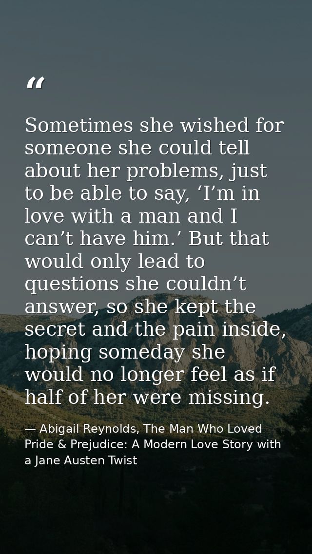 Sometimes she wished for someone she could tell about her problems, just to be able to say, ‘I’m in love with a man and  — Abigail Reynolds, The Man Who Loved Pride & Prejudice: A Modern Love Story with a Jane Austen Twist