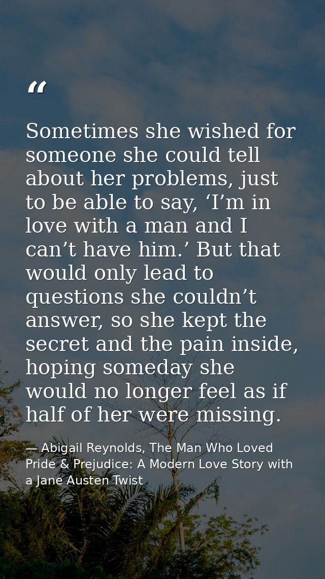 Sometimes she wished for someone she could tell about her problems, just to be able to say, ‘I’m in love with a man and  — Abigail Reynolds, The Man Who Loved Pride & Prejudice: A Modern Love Story with a Jane Austen Twist