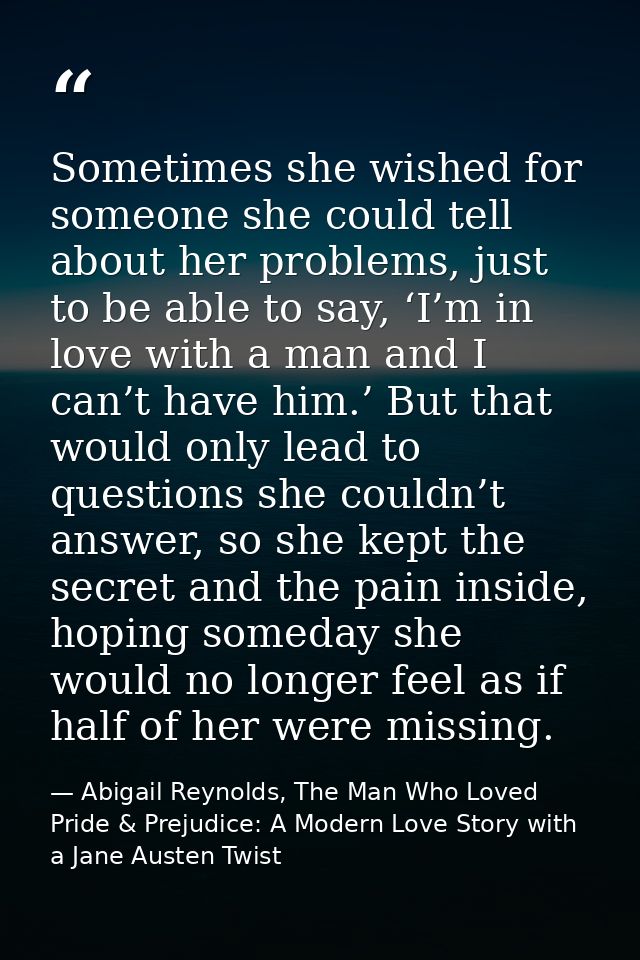 Sometimes she wished for someone she could tell about her problems, just to be able to say, ‘I’m in love with a man and  — Abigail Reynolds, The Man Who Loved Pride & Prejudice: A Modern Love Story with a Jane Austen Twist