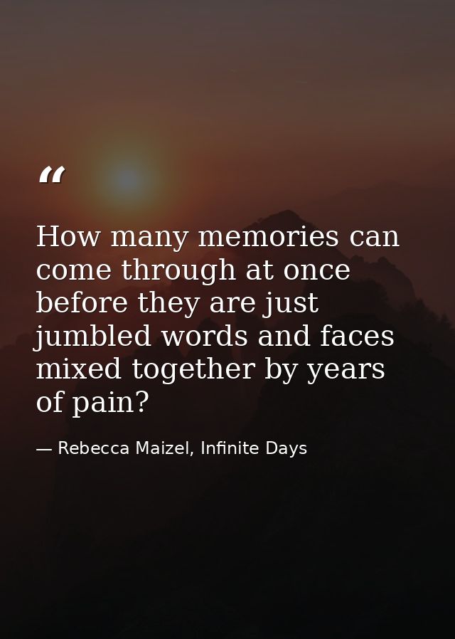 How many memories can come through at once before they are just jumbled words and faces mixed together by years of pain? — Rebecca Maizel, Infinite Days