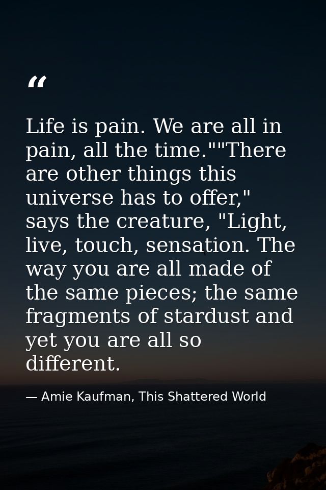 Life is pain. We are all in pain, all the time.""There are other things this universe has to offer," says the creature,  — Amie Kaufman, This Shattered World