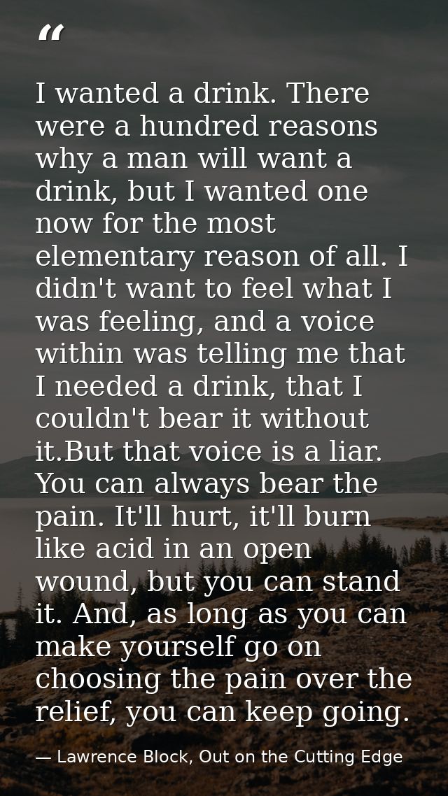 I wanted a drink. There were a hundred reasons why a man will want a drink, but I wanted one now for the most elementary — Lawrence Block, Out on the Cutting Edge