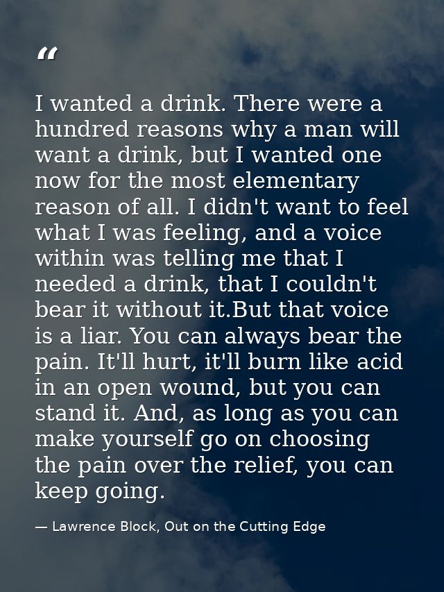 I wanted a drink. There were a hundred reasons why a man will want a drink, but I wanted one now for the most elementary — Lawrence Block, Out on the Cutting Edge