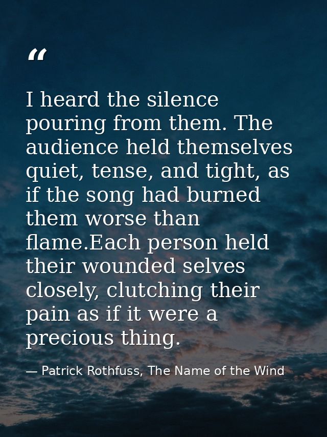 I heard the silence pouring from them. The audience held themselves quiet, tense, and tight, as if the song had burned t — Patrick Rothfuss, The Name of the Wind
