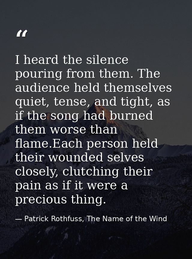 I heard the silence pouring from them. The audience held themselves quiet, tense, and tight, as if the song had burned t — Patrick Rothfuss, The Name of the Wind
