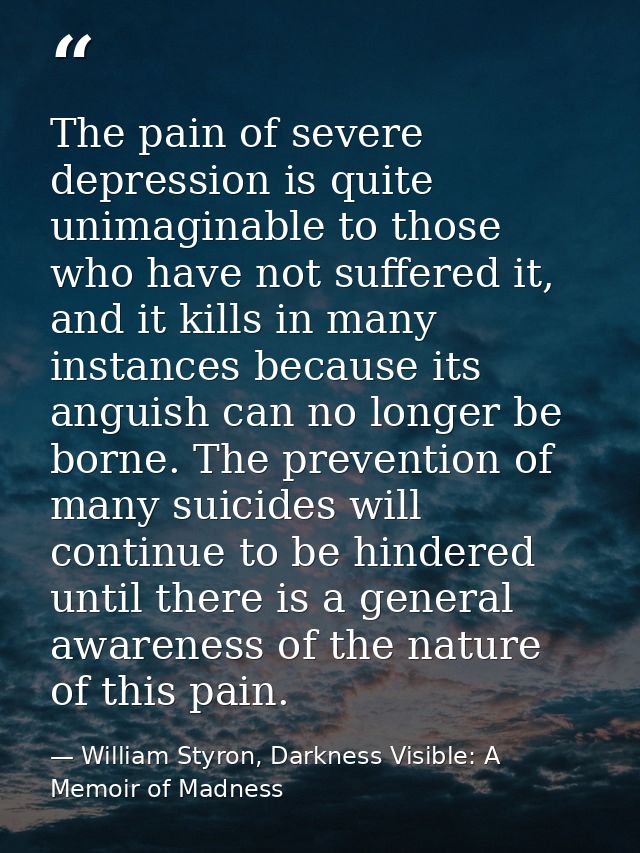 The pain of severe depression is quite unimaginable to those who have not suffered it, and it kills in many instances be — William Styron, Darkness Visible: A Memoir of Madness