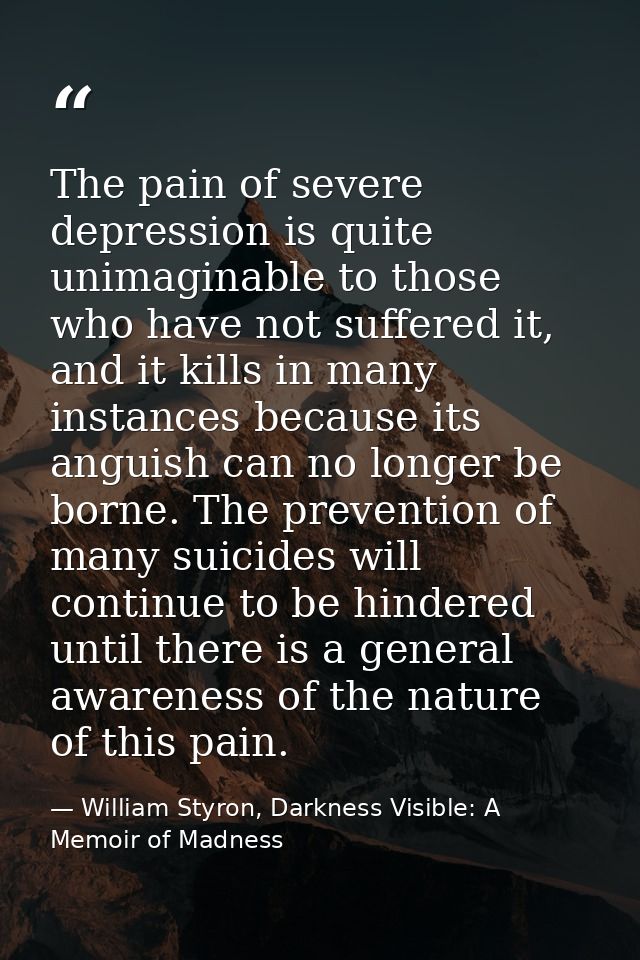 The pain of severe depression is quite unimaginable to those who have not suffered it, and it kills in many instances be — William Styron, Darkness Visible: A Memoir of Madness