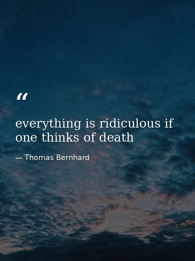 everything is ridiculous if one thinks of death — Thomas Bernhard