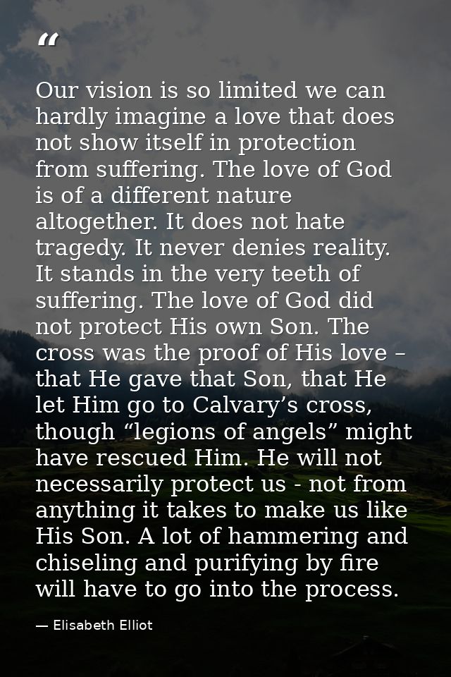 Our vision is so limited we can hardly imagine a love that does not show itself in protection from suffering. The love o — Elisabeth Elliot
