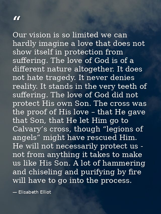 Our vision is so limited we can hardly imagine a love that does not show itself in protection from suffering. The love o — Elisabeth Elliot