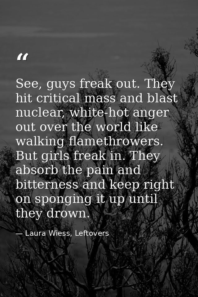 See, guys freak out. They hit critical mass and blast nuclear, white-hot anger out over the world like walking flamethro — Laura Wiess, Leftovers