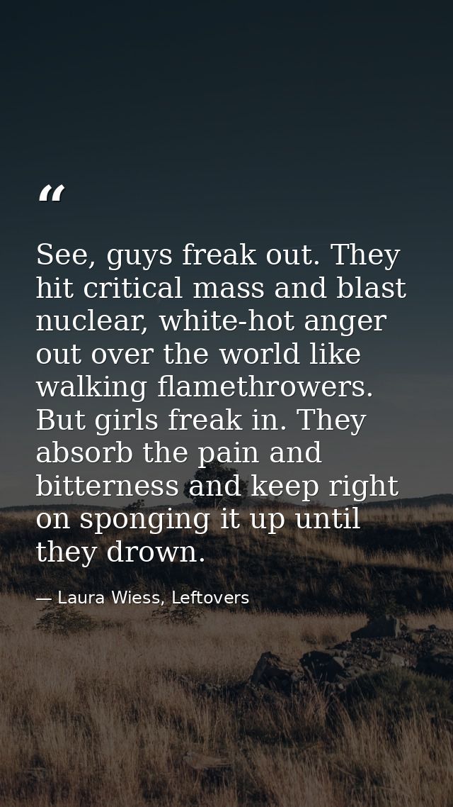 See, guys freak out. They hit critical mass and blast nuclear, white-hot anger out over the world like walking flamethro — Laura Wiess, Leftovers