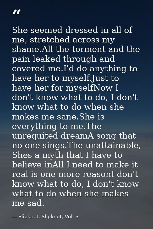 She seemed dressed in all of me, stretched across my shame.All the torment and the pain leaked through and covered me.I' — Slipknot, Slipknot, Vol. 3