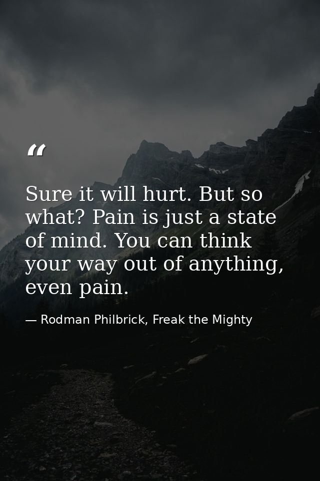 Sure it will hurt. But so what? Pain is just a state of mind. You can think your way out of anything, even pain. — Rodman Philbrick, Freak the Mighty