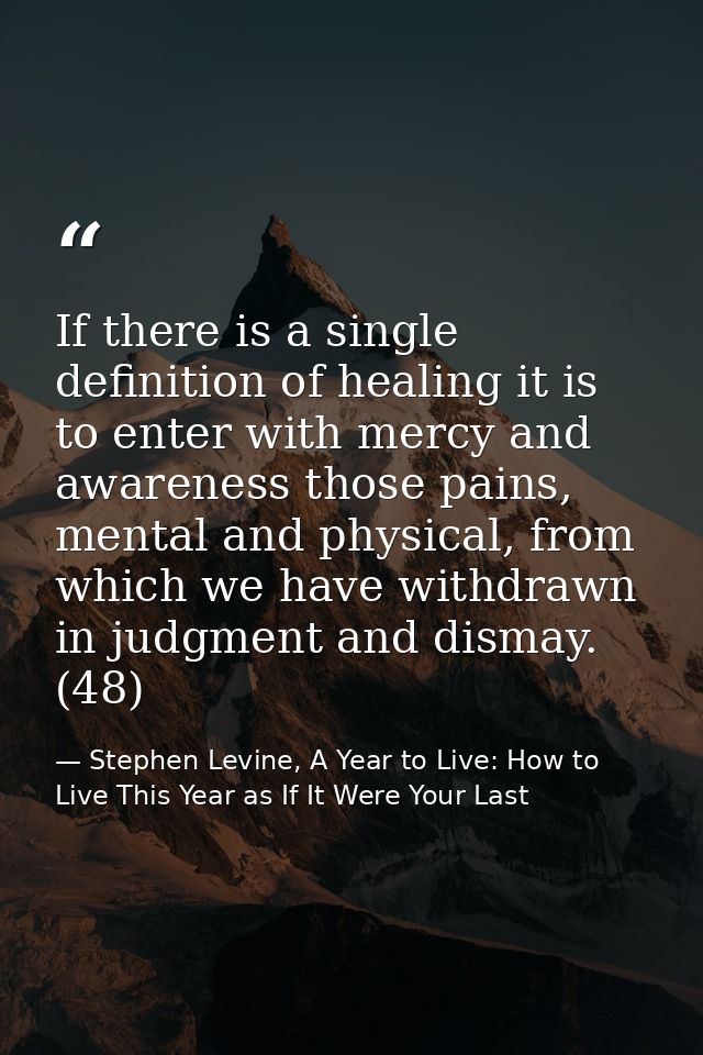 If there is a single definition of healing it is to enter with mercy and awareness those pains, mental and physical, fro — Stephen Levine, A Year to Live: How to Live This Year as If It Were Your Last