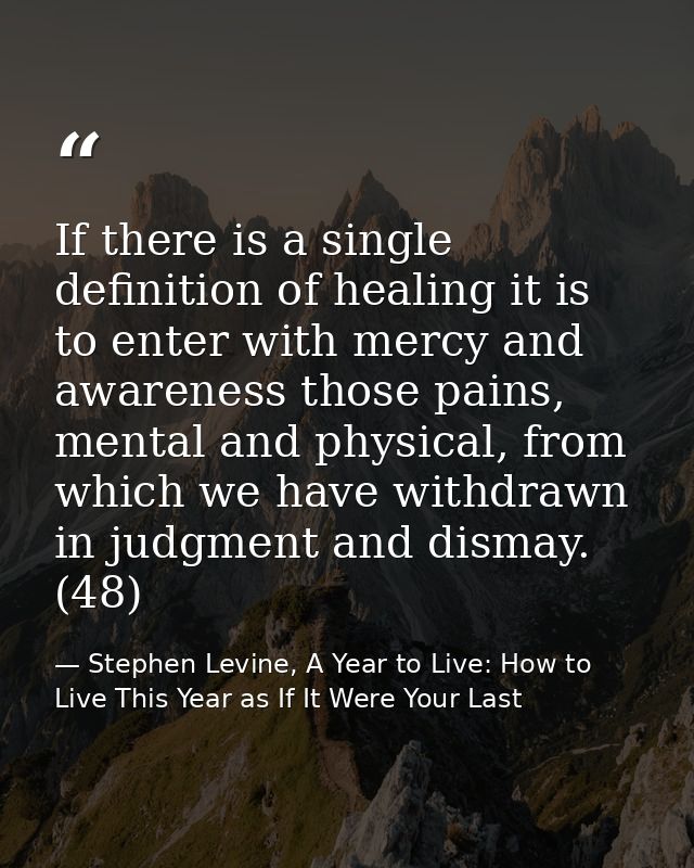 If there is a single definition of healing it is to enter with mercy and awareness those pains, mental and physical, fro — Stephen Levine, A Year to Live: How to Live This Year as If It Were Your Last