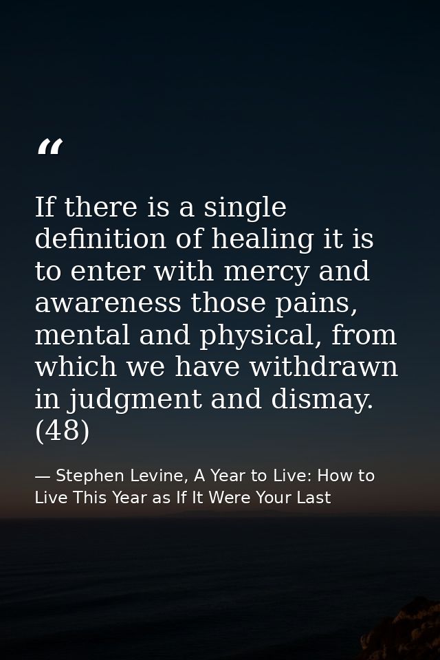 If there is a single definition of healing it is to enter with mercy and awareness those pains, mental and physical, fro — Stephen Levine, A Year to Live: How to Live This Year as If It Were Your Last