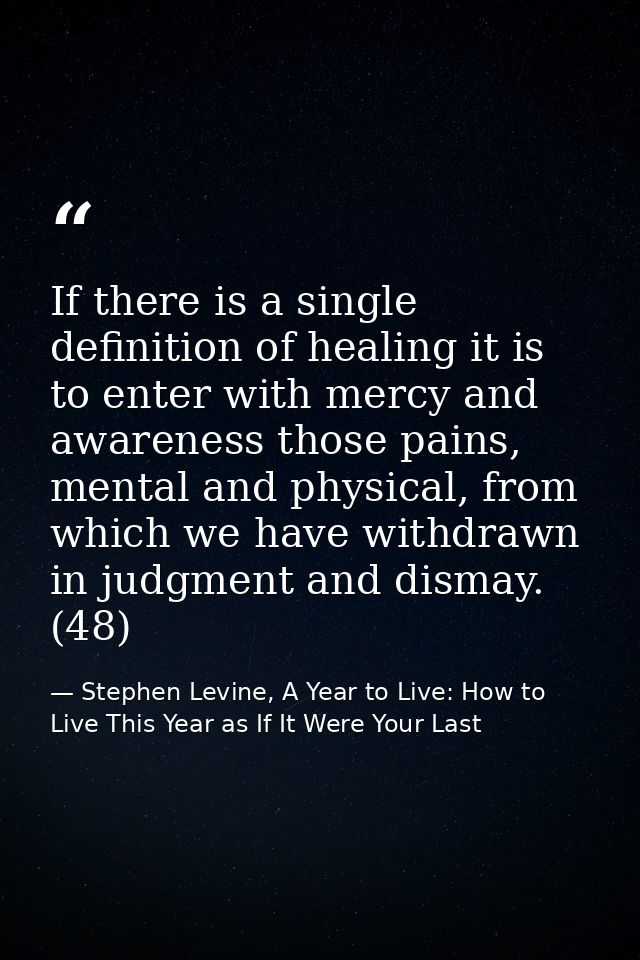 If there is a single definition of healing it is to enter with mercy and awareness those pains, mental and physical, fro — Stephen Levine, A Year to Live: How to Live This Year as If It Were Your Last