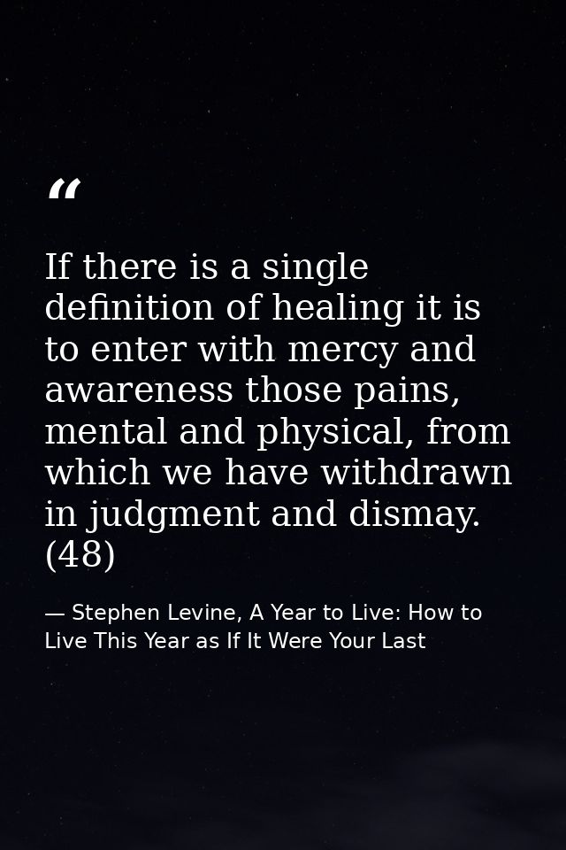 If there is a single definition of healing it is to enter with mercy and awareness those pains, mental and physical, fro — Stephen Levine, A Year to Live: How to Live This Year as If It Were Your Last