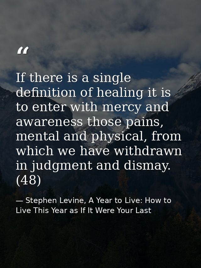 If there is a single definition of healing it is to enter with mercy and awareness those pains, mental and physical, fro — Stephen Levine, A Year to Live: How to Live This Year as If It Were Your Last