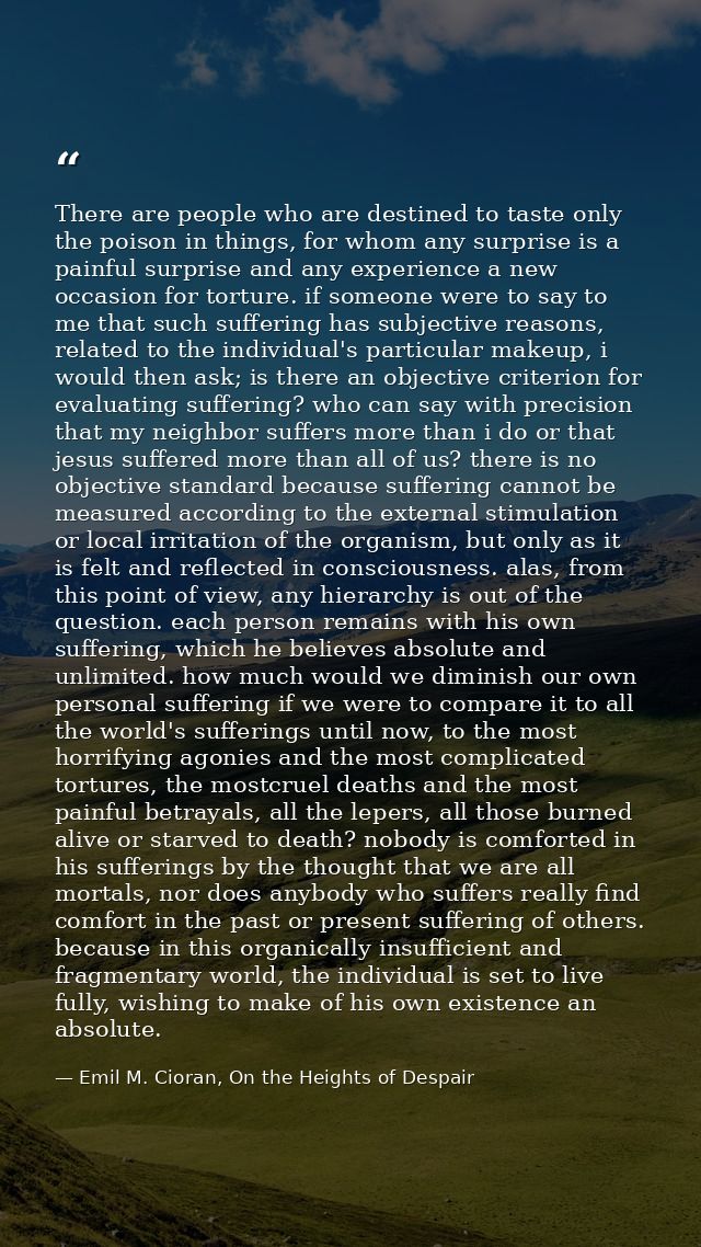 There are people who are destined to taste only the poison in things, for whom any surprise is a painful surprise and an — Emil M. Cioran, On the Heights of Despair