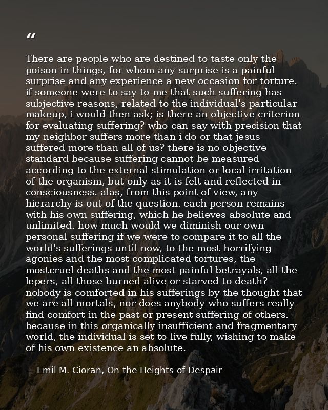 There are people who are destined to taste only the poison in things, for whom any surprise is a painful surprise and an — Emil M. Cioran, On the Heights of Despair