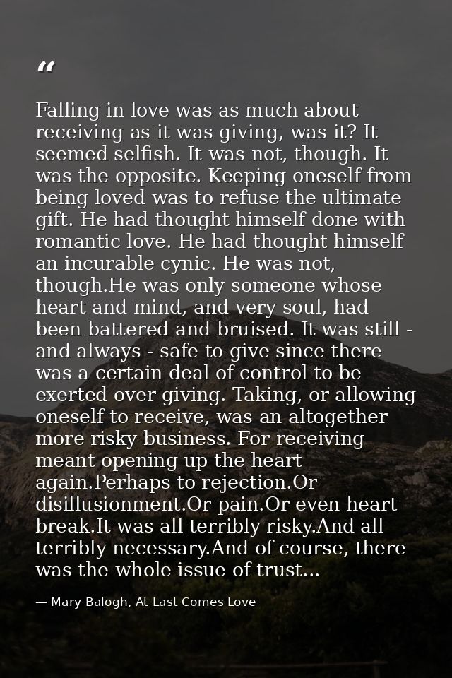 Falling in love was as much about receiving as it was giving, was it? It seemed selfish. It was not, though. It was the  — Mary Balogh, At Last Comes Love