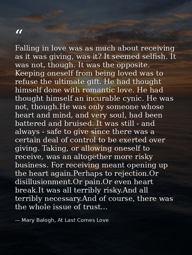 Falling in love was as much about receiving as it was giving, was it? It seemed selfish. It was not, though. It was the  — Mary Balogh, At Last Comes Love