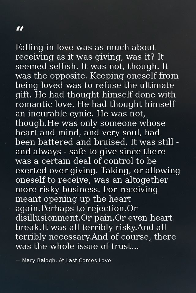 Falling in love was as much about receiving as it was giving, was it? It seemed selfish. It was not, though. It was the  — Mary Balogh, At Last Comes Love