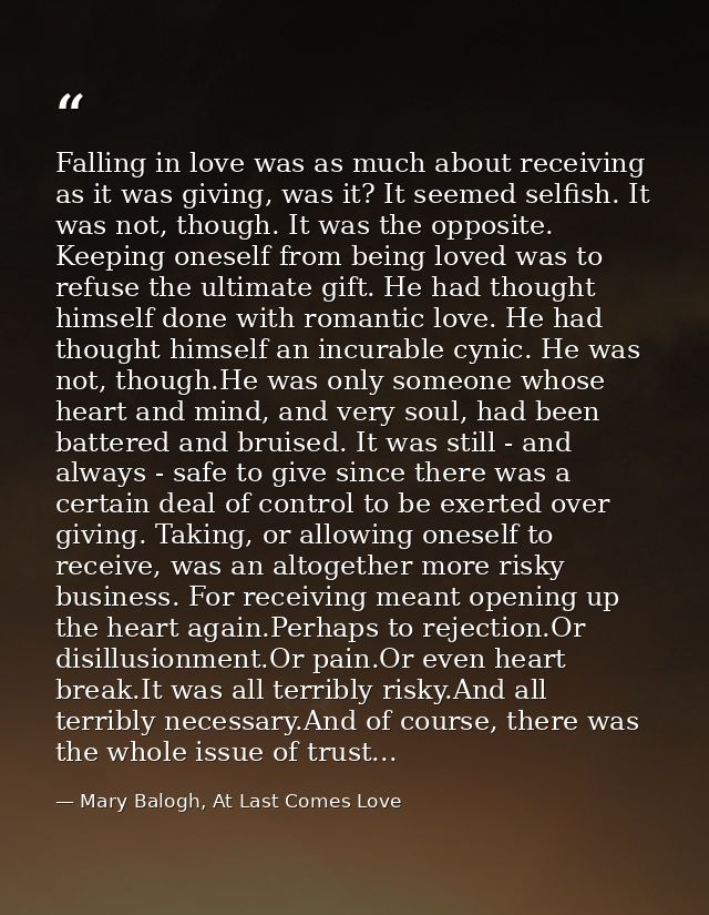 Falling in love was as much about receiving as it was giving, was it? It seemed selfish. It was not, though. It was the  — Mary Balogh, At Last Comes Love