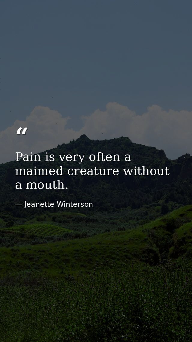 Pain is very often a maimed creature without a mouth. — Jeanette Winterson