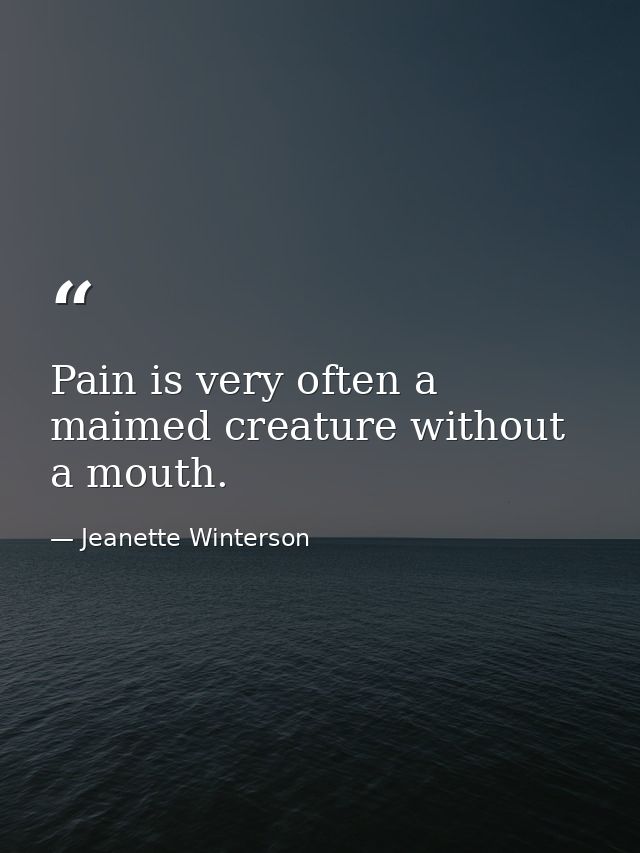 Pain is very often a maimed creature without a mouth. — Jeanette Winterson