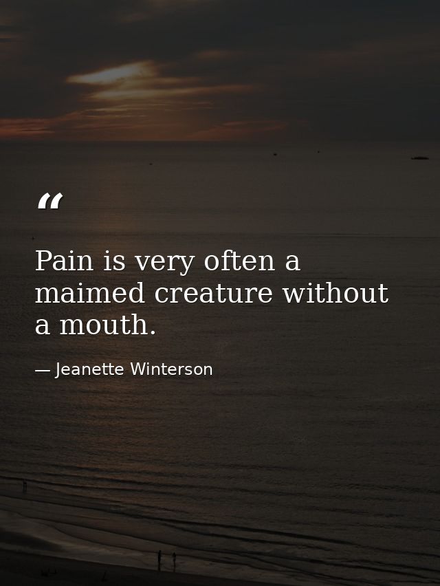 Pain is very often a maimed creature without a mouth. — Jeanette Winterson