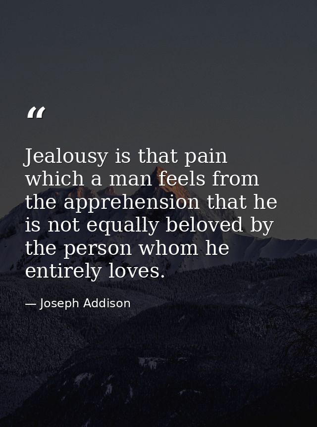 Jealousy is that pain which a man feels from the apprehension that he is not equally beloved by the person whom he entir — Joseph Addison