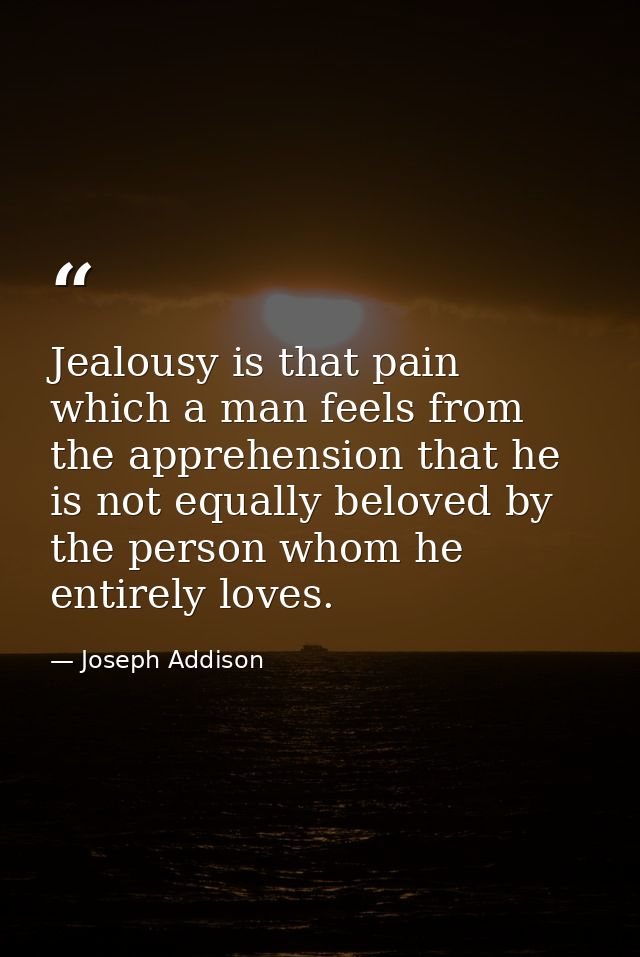 Jealousy is that pain which a man feels from the apprehension that he is not equally beloved by the person whom he entir — Joseph Addison