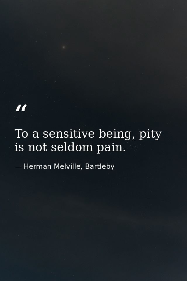 To a sensitive being, pity is not seldom pain. — Herman Melville, Bartleby